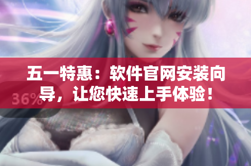 五一特惠：软件官网安装向导，让您快速上手体验！