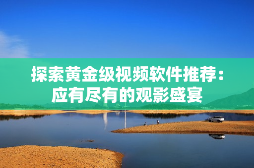 探索黄金级视频软件推荐：应有尽有的观影盛宴