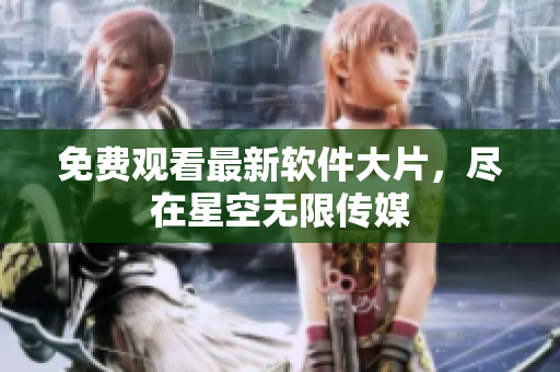免费观看最新软件大片，尽在星空无限传媒