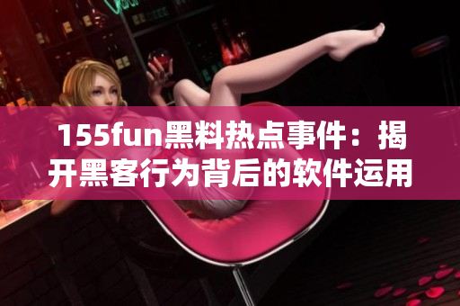 155fun黑料热点事件：揭开黑客行为背后的软件运用