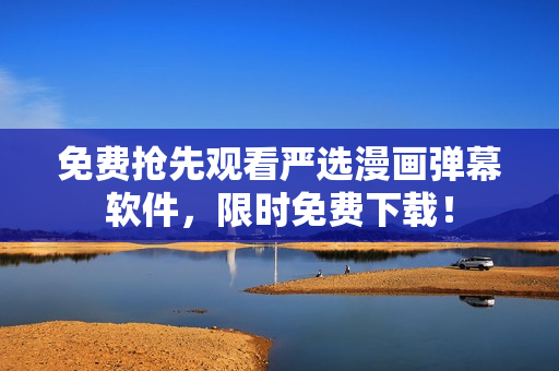 免费抢先观看严选漫画弹幕软件，限时免费下载！