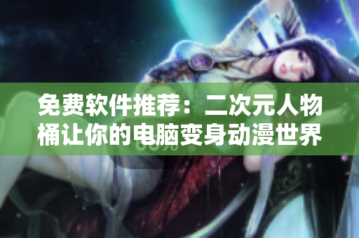 免费软件推荐：二次元人物桶让你的电脑变身动漫世界