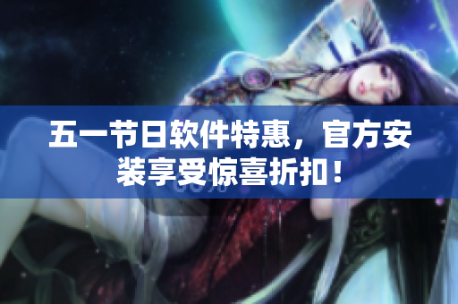 五一节日软件特惠，官方安装享受惊喜折扣！