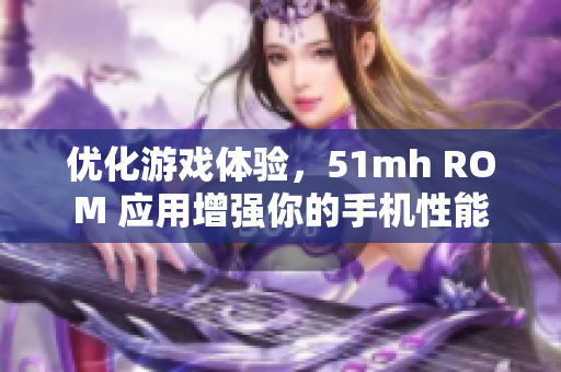 优化游戏体验，51mh ROM 应用增强你的手机性能