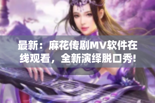 最新：麻花传剧MV软件在线观看，全新演绎脱口秀!