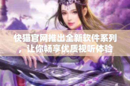 快猫官网推出全新软件系列，让你畅享优质视听体验