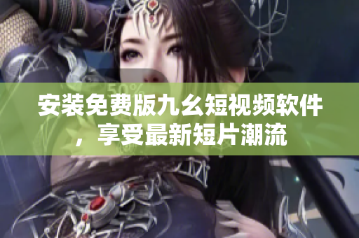 安装免费版九幺短视频软件，享受最新短片潮流