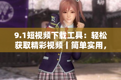 9.1短视频下载工具：轻松获取精彩视频丨简单实用，没有广告！