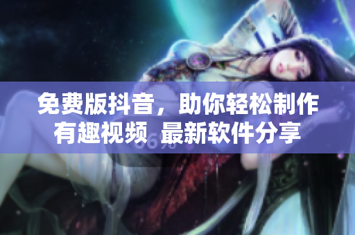 免费版抖音，助你轻松制作有趣视频  最新软件分享