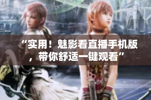 “实用！魅影看直播手机版，带你舒适一键观看”