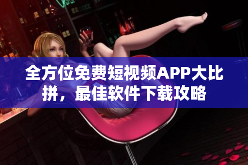 全方位免费短视频APP大比拼，最佳软件下载攻略
