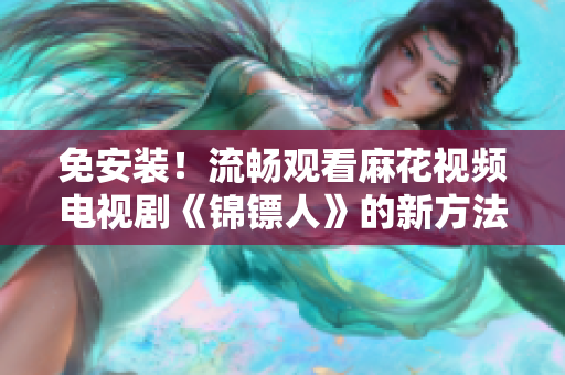 免安装！流畅观看麻花视频电视剧《锦镖人》的新方法