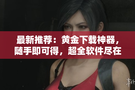 最新推荐：黄金下载神器，随手即可得，超全软件尽在其内