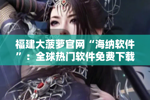 福建大菠萝官网“海纳软件”：全球热门软件免费下载！
