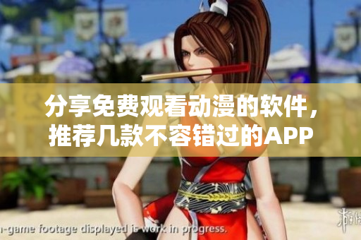 分享免费观看动漫的软件，推荐几款不容错过的APP
