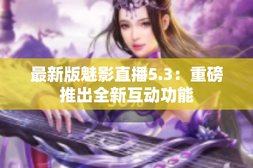 最新版魅影直播5.3：重磅推出全新互动功能