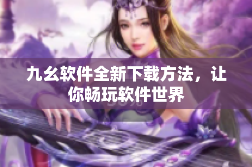 九幺软件全新下载方法，让你畅玩软件世界