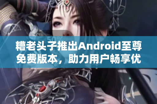 糟老头子推出Android至尊免费版本，助力用户畅享优质软件