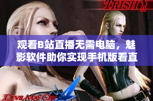 观看B站直播无需电脑，魅影软件助你实现手机版看直播。