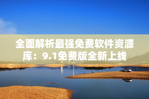 全面解析最强免费软件资源库：9.1免费版全新上线