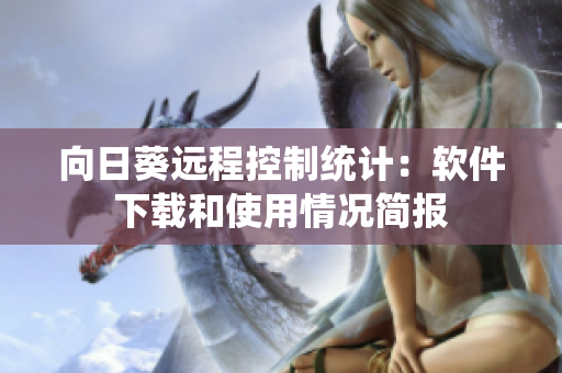 向日葵远程控制统计：软件下载和使用情况简报