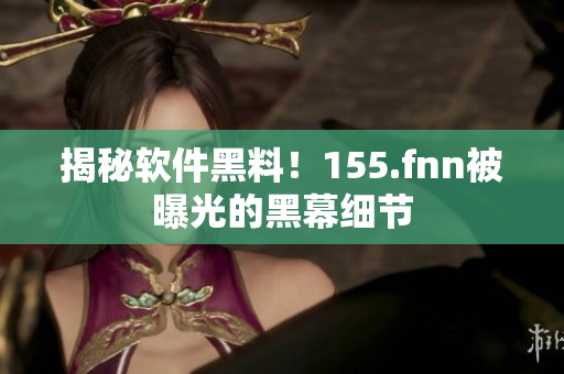 揭秘软件黑料！155.fnn被曝光的黑幕细节