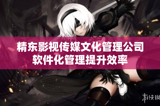 精东影视传媒文化管理公司软件化管理提升效率