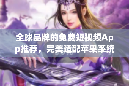 全球品牌的免费短视频App推荐，完美适配苹果系统