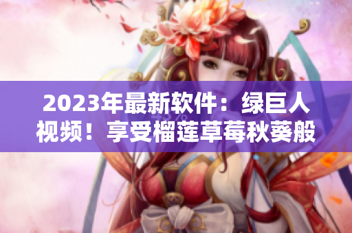 2023年最新软件：绿巨人视频！享受榴莲草莓秋葵般的畅快体验！