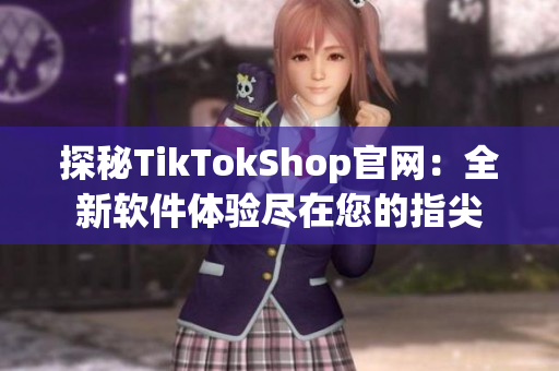 探秘TikTokShop官网：全新软件体验尽在您的指尖