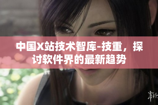 中国X站技术智库-技重，探讨软件界的最新趋势