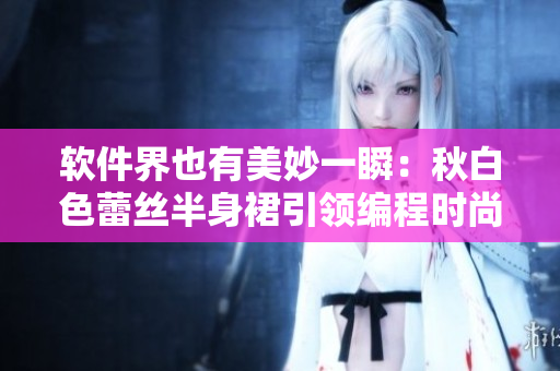 软件界也有美妙一瞬：秋白色蕾丝半身裙引领编程时尚