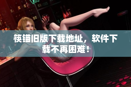 筷锚旧版下载地址，软件下载不再困难！