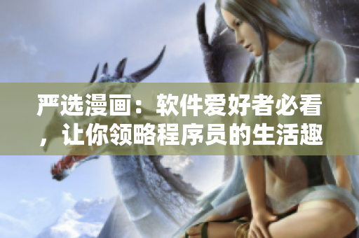 严选漫画：软件爱好者必看，让你领略程序员的生活趣味！