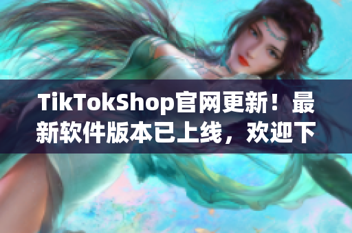 TikTokShop官网更新！最新软件版本已上线，欢迎下载体验