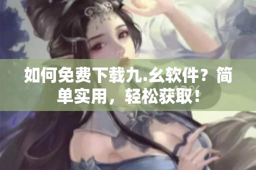 如何免费下载九.幺软件？简单实用，轻松获取！