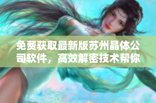 免费获取最新版苏州晶体公司软件，高效解密技术帮你轻松实现！