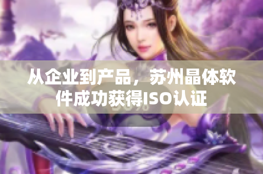 从企业到产品，苏州晶体软件成功获得ISO认证
