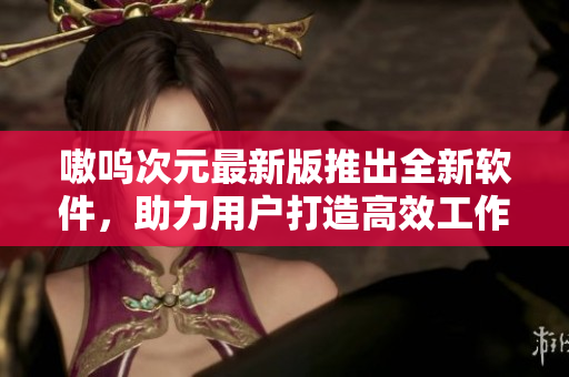 嗷呜次元最新版推出全新软件，助力用户打造高效工作环境
