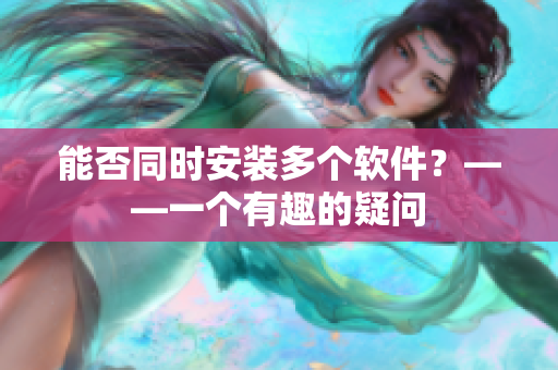 能否同时安装多个软件？——一个有趣的疑问