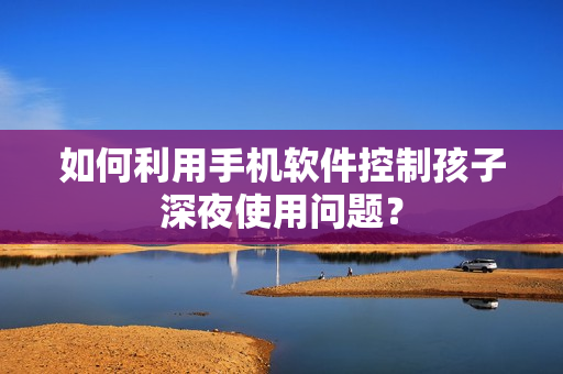 如何利用手机软件控制孩子深夜使用问题？