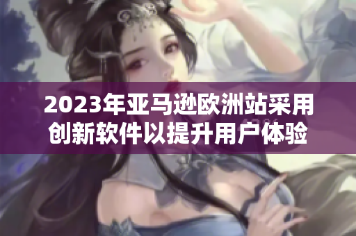 2023年亚马逊欧洲站采用创新软件以提升用户体验