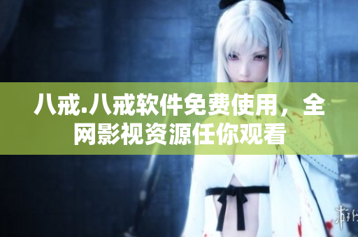 八戒.八戒软件免费使用，全网影视资源任你观看