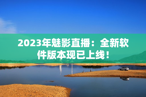 2023年魅影直播：全新软件版本现已上线！