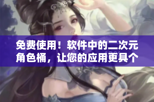免费使用！软件中的二次元角色桶，让您的应用更具个性化！