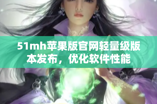 51mh苹果版官网轻量级版本发布，优化软件性能