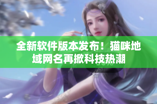 全新软件版本发布！猫咪地域网名再掀科技热潮