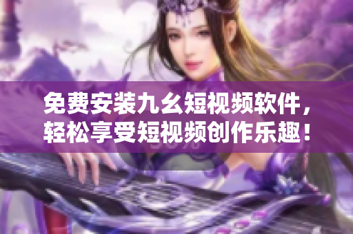 免费安装九幺短视频软件，轻松享受短视频创作乐趣！