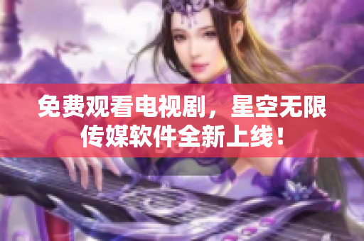 免费观看电视剧，星空无限传媒软件全新上线！