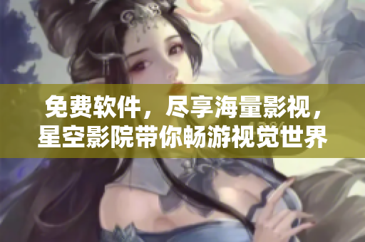 免费软件，尽享海量影视，星空影院带你畅游视觉世界